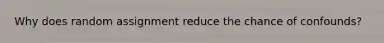 Why does random assignment reduce the chance of confounds?