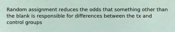 Random assignment reduces the odds that something other than the blank is responsible for differences between the tx and control groups