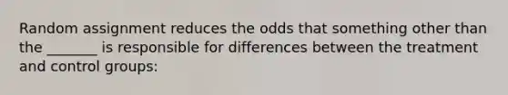 Random assignment reduces the odds that something other than the _______ is responsible for differences between the treatment and control groups: