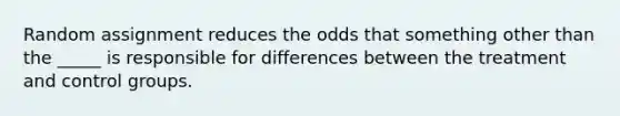 Random assignment reduces the odds that something other than the _____ is responsible for differences between the treatment and control groups.