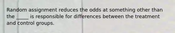 Random assignment reduces the odds at something other than the _____ is responsible for differences between the treatment and control groups.