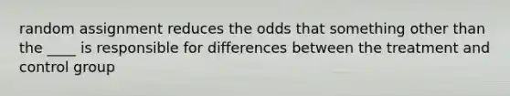 random assignment reduces the odds that something other than the ____ is responsible for differences between the treatment and control group