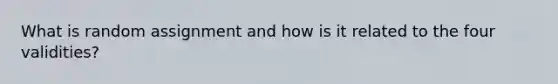 What is random assignment and how is it related to the four validities?