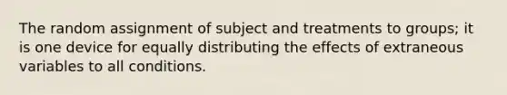 The random assignment of subject and treatments to groups; it is one device for equally distributing the effects of extraneous variables to all conditions.