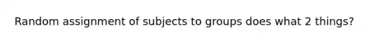 Random assignment of subjects to groups does what 2 things?