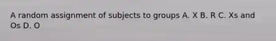 A random assignment of subjects to groups A. X B. R C. Xs and Os D. O