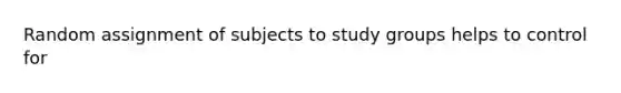 Random assignment of subjects to study groups helps to control for