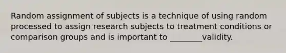 Random assignment of subjects is a technique of using random processed to assign research subjects to treatment conditions or comparison groups and is important to ________validity.