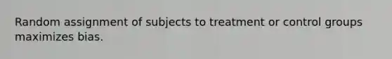 Random assignment of subjects to treatment or control groups maximizes bias.