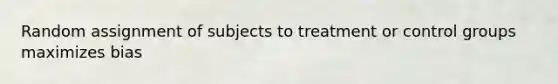 Random assignment of subjects to treatment or control groups maximizes bias