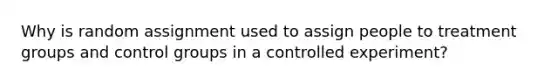 Why is random assignment used to assign people to treatment groups and control groups in a controlled experiment?