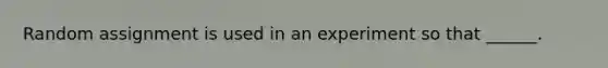 Random assignment is used in an experiment so that ______.