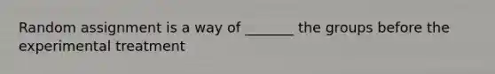 Random assignment is a way of _______ the groups before the experimental treatment