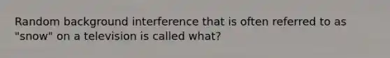 Random background interference that is often referred to as "snow" on a television is called what?