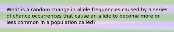 What is a random change in allele frequencies caused by a series of chance occurrences that cause an allele to become more or less common in a population called?