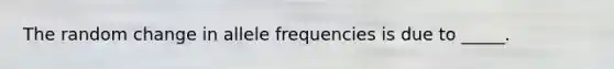 The random change in allele frequencies is due to _____.