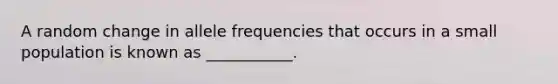 A random change in allele frequencies that occurs in a small population is known as ___________.