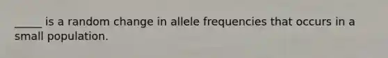 _____ is a random change in allele frequencies that occurs in a small population.