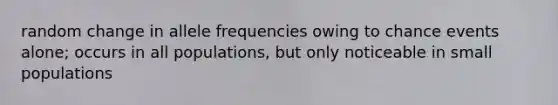 random change in allele frequencies owing to chance events alone; occurs in all populations, but only noticeable in small populations