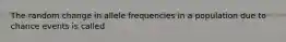 The random change in allele frequencies in a population due to chance events is called