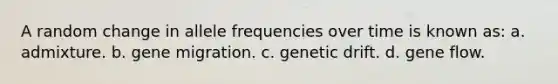 A random change in allele frequencies over time is known as: a. admixture. b. gene migration. c. genetic drift. d. gene flow.