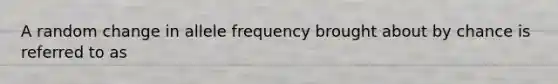 A random change in allele frequency brought about by chance is referred to as