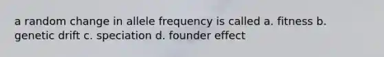 a random change in allele frequency is called a. fitness b. genetic drift c. speciation d. founder effect