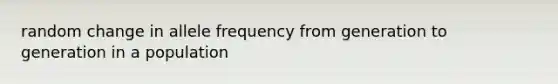 random change in allele frequency from generation to generation in a population