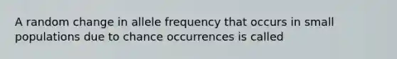 A random change in allele frequency that occurs in small populations due to chance occurrences is called