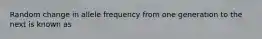 Random change in allele frequency from one generation to the next is known as