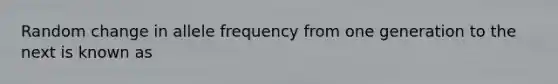 Random change in allele frequency from one generation to the next is known as