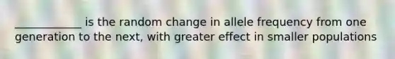 ____________ is the random change in allele frequency from one generation to the next, with greater effect in smaller populations