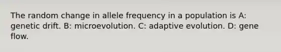 The random change in allele frequency in a population is A: genetic drift. B: microevolution. C: adaptive evolution. D: gene flow.