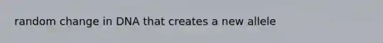 random change in DNA that creates a new allele