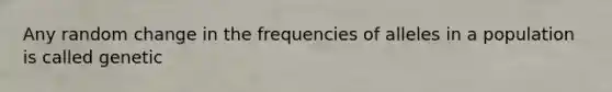 Any random change in the frequencies of alleles in a population is called genetic