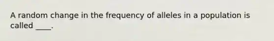 A random change in the frequency of alleles in a population is called ____.