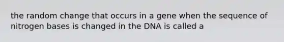 the random change that occurs in a gene when the sequence of nitrogen bases is changed in the DNA is called a