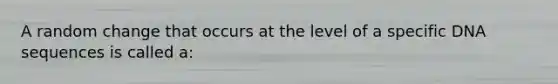 A random change that occurs at the level of a specific DNA sequences is called a: