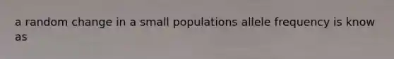 a random change in a small populations allele frequency is know as