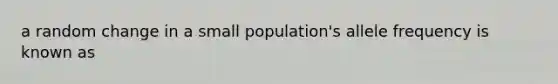 a random change in a small population's allele frequency is known as