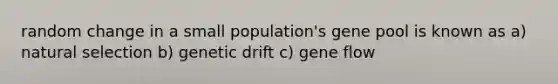 random change in a small population's gene pool is known as a) natural selection b) genetic drift c) gene flow