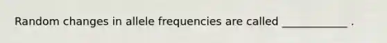 Random changes in allele frequencies are called ____________ .