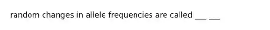 random changes in allele frequencies are called ___ ___