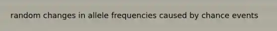 random changes in allele frequencies caused by chance events