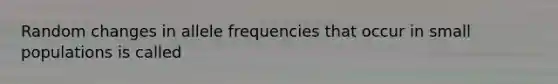 Random changes in allele frequencies that occur in small populations is called