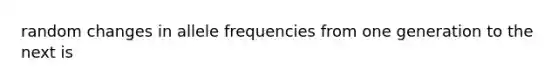 random changes in allele frequencies from one generation to the next is