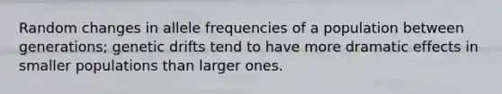 Random changes in allele frequencies of a population between generations; genetic drifts tend to have more dramatic effects in smaller populations than larger ones.