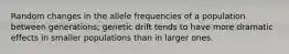 Random changes in the allele frequencies of a population between generations; genetic drift tends to have more dramatic effects in smaller populations than in larger ones.