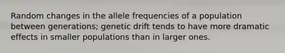 Random changes in the allele frequencies of a population between generations; genetic drift tends to have more dramatic effects in smaller populations than in larger ones.