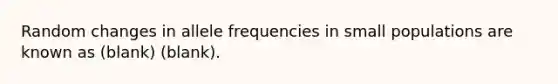 Random changes in allele frequencies in small populations are known as (blank) (blank).